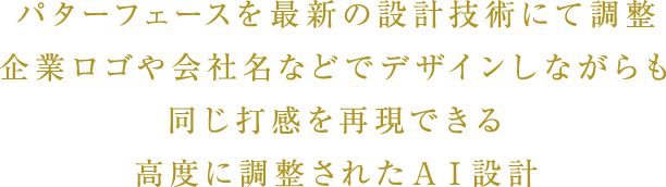 パターフェースを最新の設計技術にて調整 企業ロゴや会社名などでデザインしながらも 同じ打感を再現できる 高度に調整されたＡＩ設計