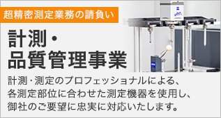 計測・品質管理事業　計測・測定のプロフェッショナルによる、各測定部位に合わせた測定機器を使用し、御社のご要望に忠実に対応いたします。